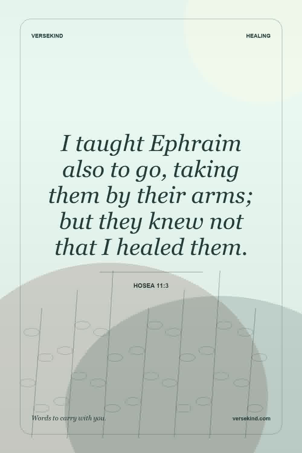 I taught Ephraim also to go, taking them by their arms; but they knew not that I healed them. — Hosea 11:3