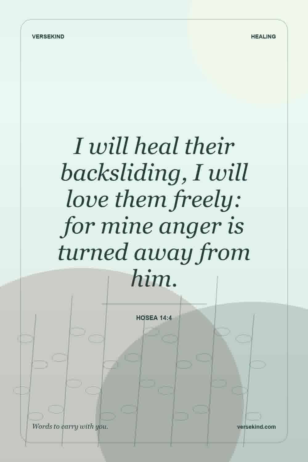 I will heal their backsliding, I will love them freely: for mine anger is turned away from him. — Hosea 14:4