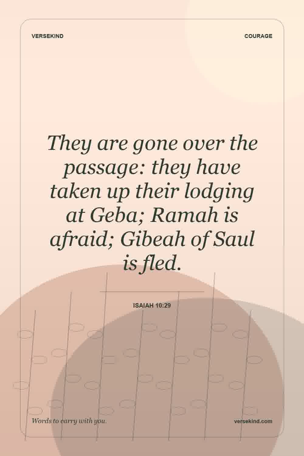 They are gone over the passage: they have taken up their lodging at Geba; Ramah is afraid; Gibeah of Saul is fled. — Isaiah 10:29