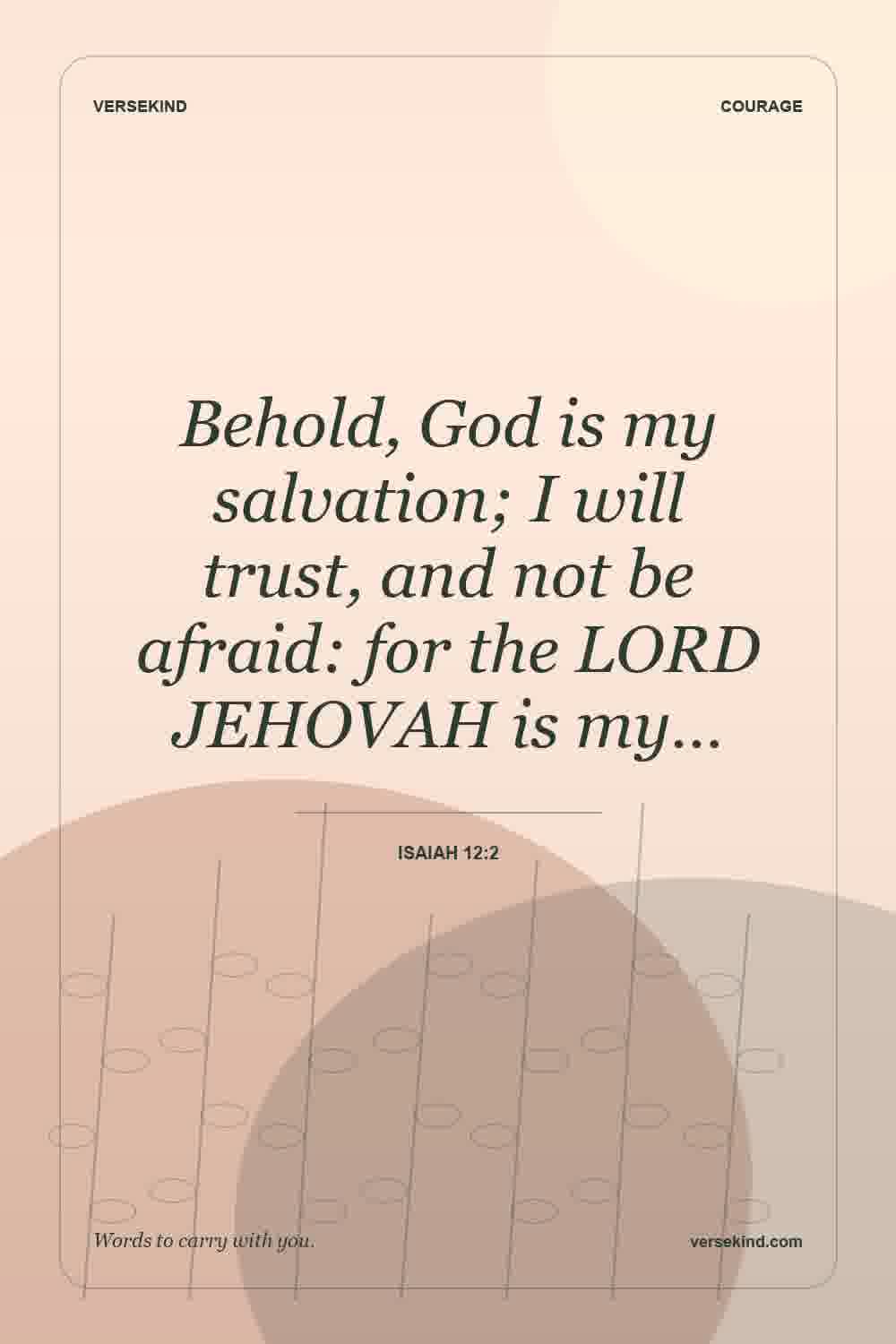 Behold, God is my salvation; I will trust, and not be afraid: for the LORD JEHOVAH is my… — Isaiah 12:2