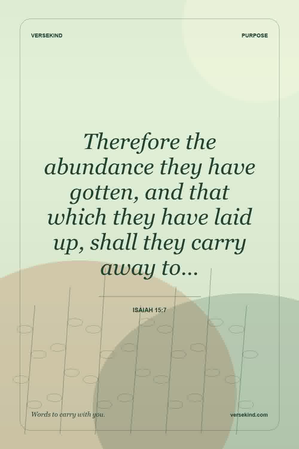 Therefore the abundance they have gotten, and that which they have laid up, shall they carry away to… — Isaiah 15:7