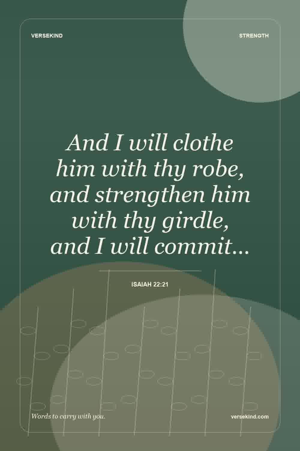 And I will clothe him with thy robe, and strengthen him with thy girdle, and I will commit… — Isaiah 22:21