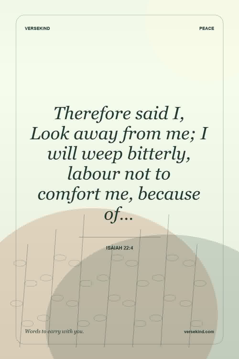 Therefore said I, Look away from me; I will weep bitterly, labour not to comfort me, because of… — Isaiah 22:4