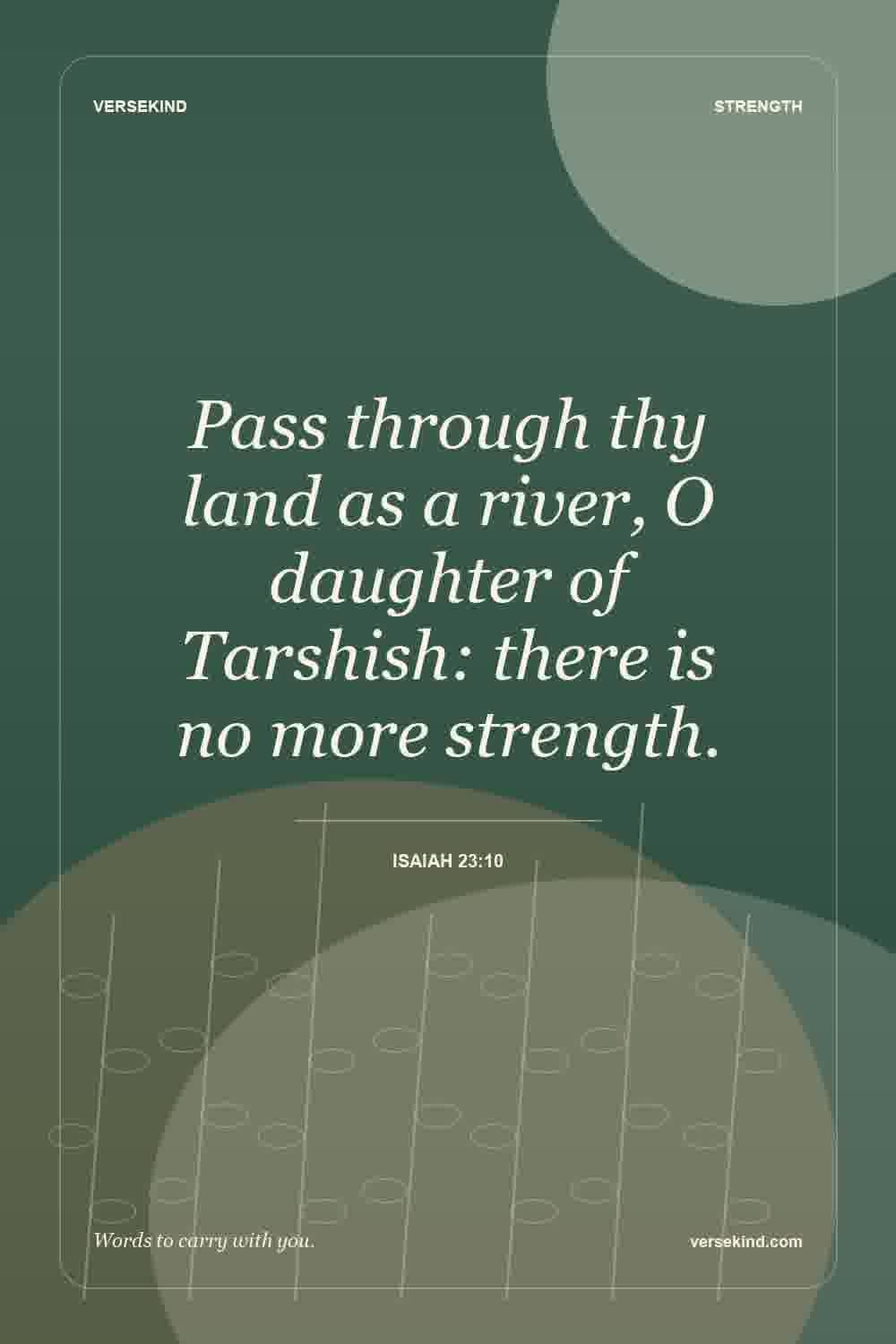Pass through thy land as a river, O daughter of Tarshish: there is no more strength. — Isaiah 23:10