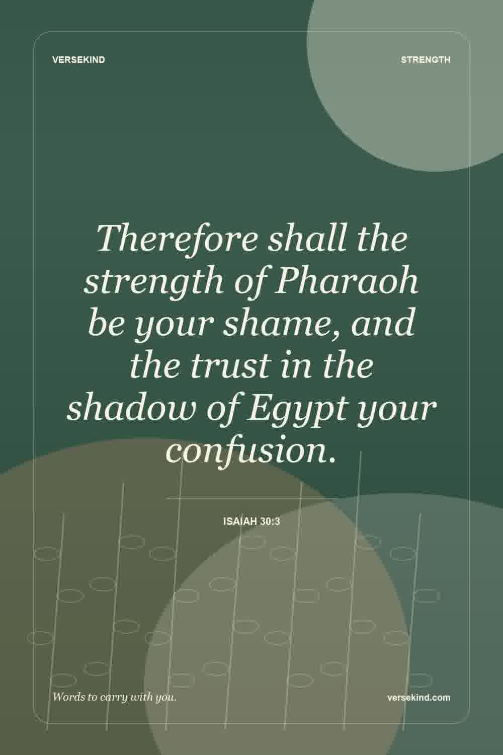 Therefore shall the strength of Pharaoh be your shame, and the trust in the shadow of Egypt your confusion. — Isaiah 30:3