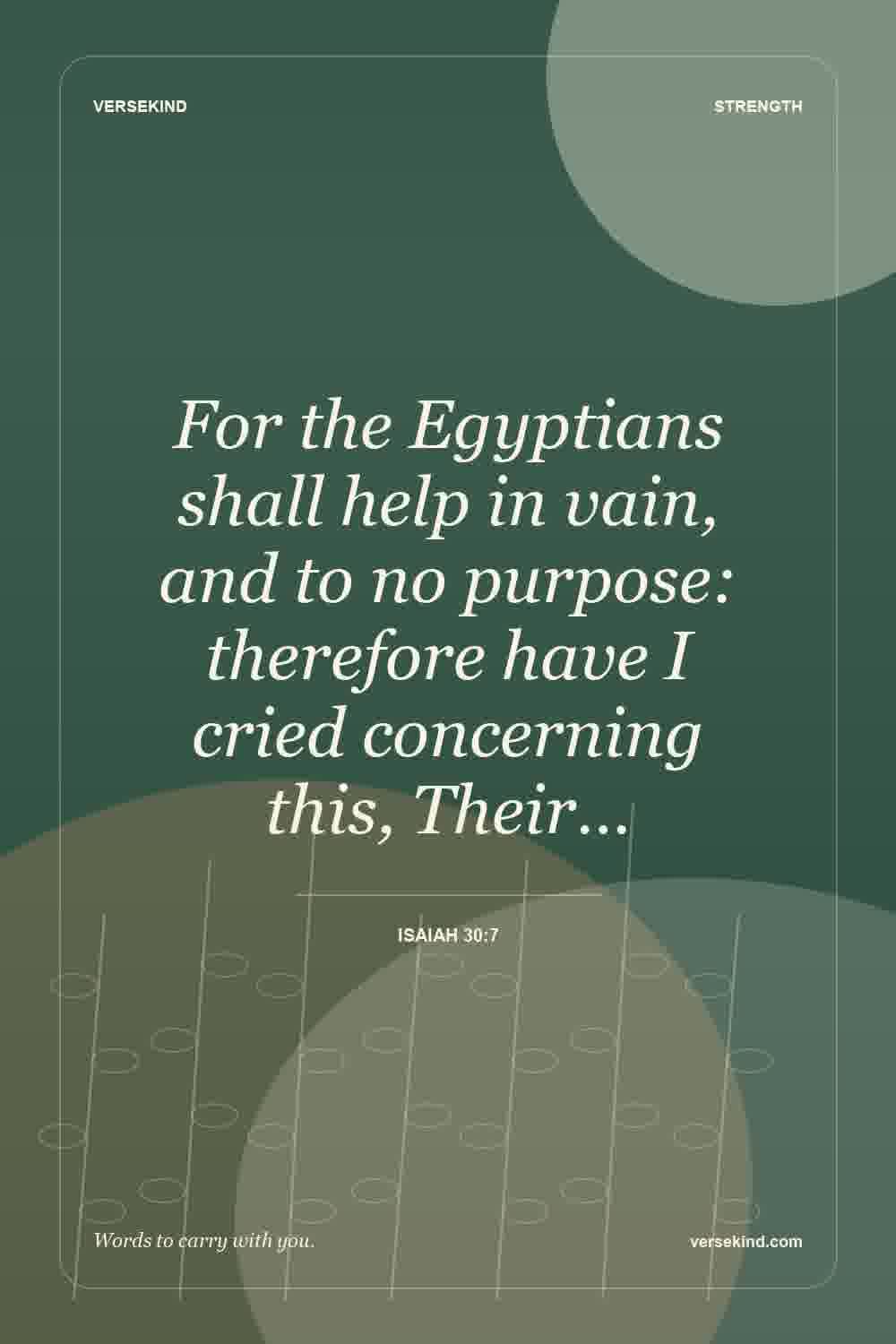For the Egyptians shall help in vain, and to no purpose: therefore have I cried concerning this, Their… — Isaiah 30:7