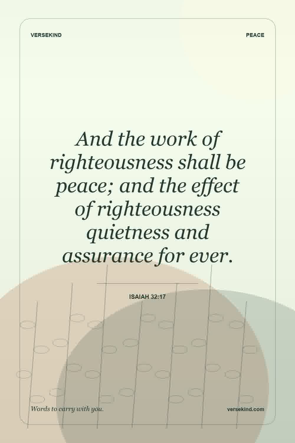 And the work of righteousness shall be peace; and the effect of righteousness quietness and assurance for ever. — Isaiah 32:17