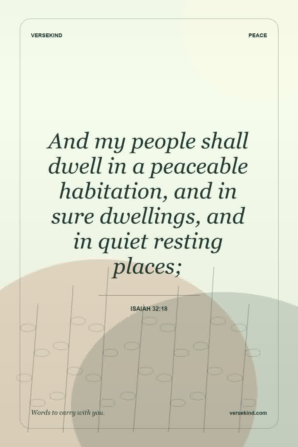 And my people shall dwell in a peaceable habitation, and in sure dwellings, and in quiet resting places; — Isaiah 32:18