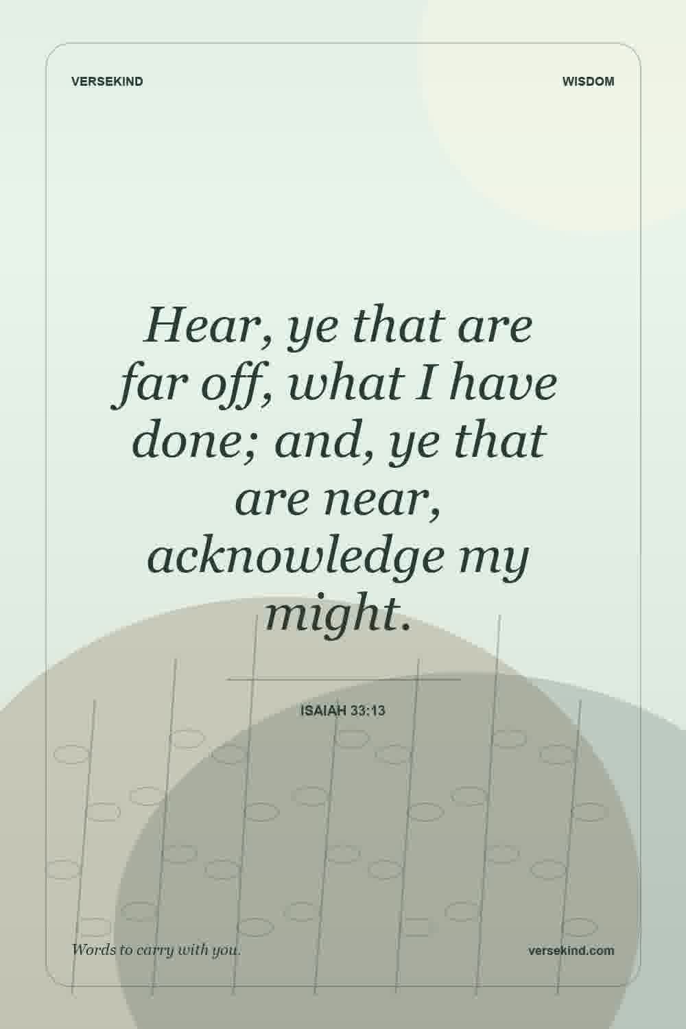 Hear, ye that are far off, what I have done; and, ye that are near, acknowledge my might. — Isaiah 33:13