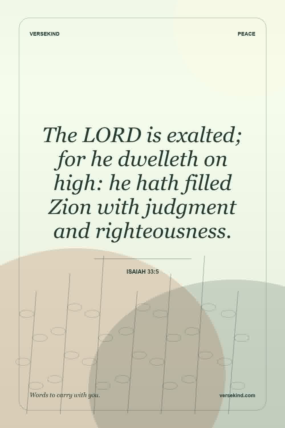 The LORD is exalted; for he dwelleth on high: he hath filled Zion with judgment and righteousness. — Isaiah 33:5