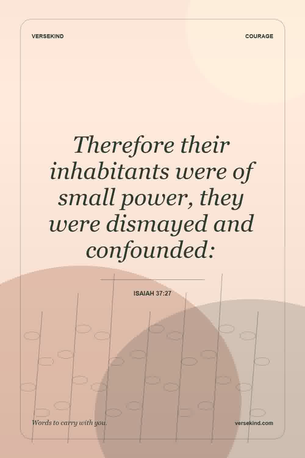 Therefore their inhabitants were of small power, they were dismayed and confounded: — Isaiah 37:27
