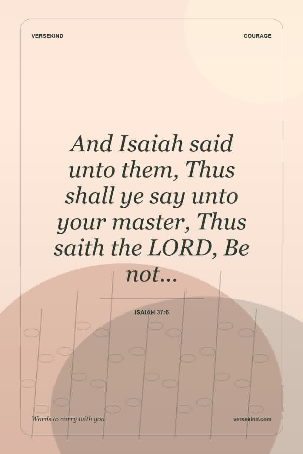 And Isaiah said unto them, Thus shall ye say unto your master, Thus saith the LORD, Be not… — Isaiah 37:6
