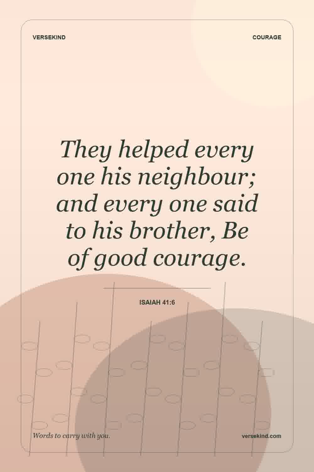 They helped every one his neighbour; and every one said to his brother, Be of good courage. — Isaiah 41:6