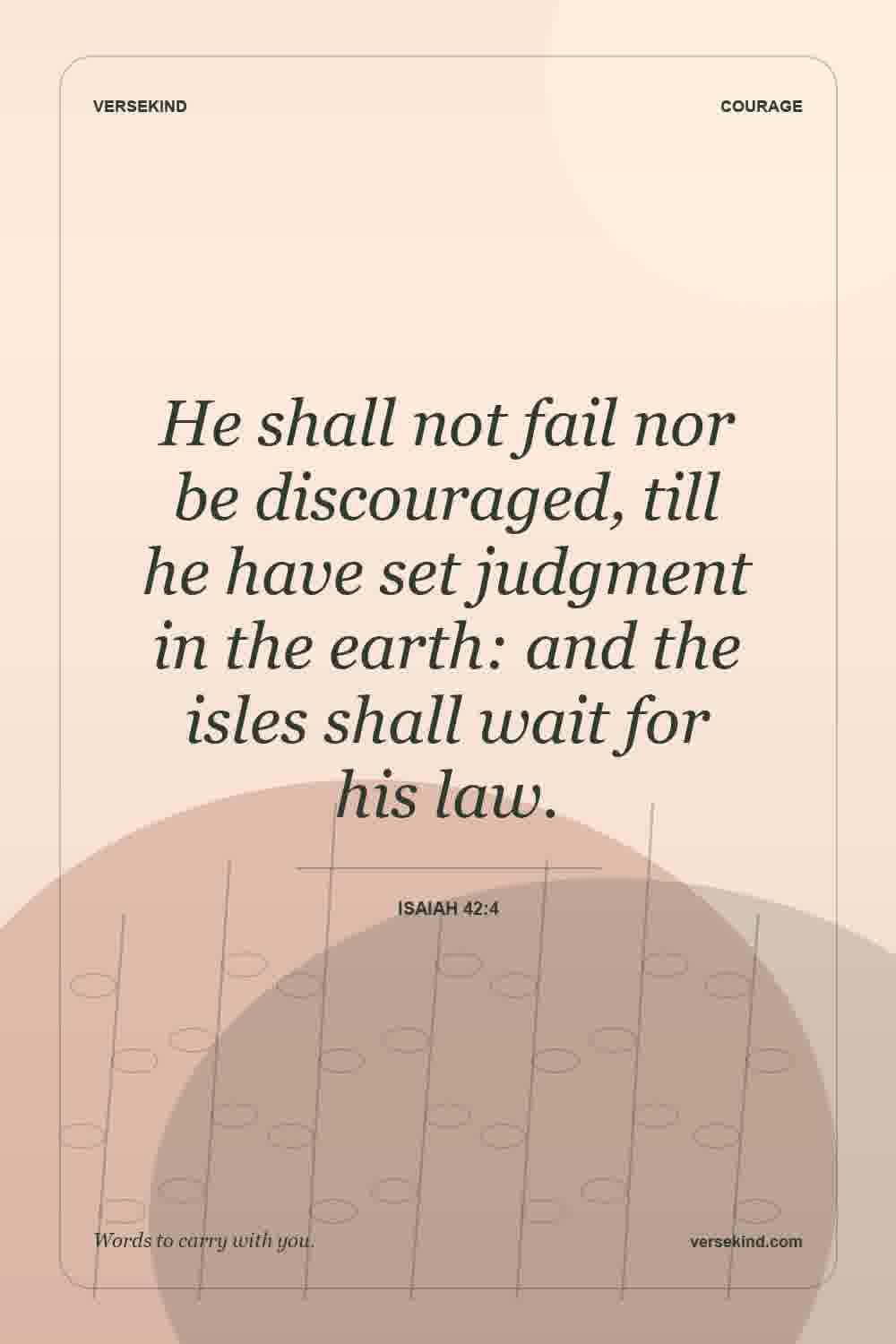 He shall not fail nor be discouraged, till he have set judgment in the earth: and the isles shall wait for his law. — Isaiah 42:4
