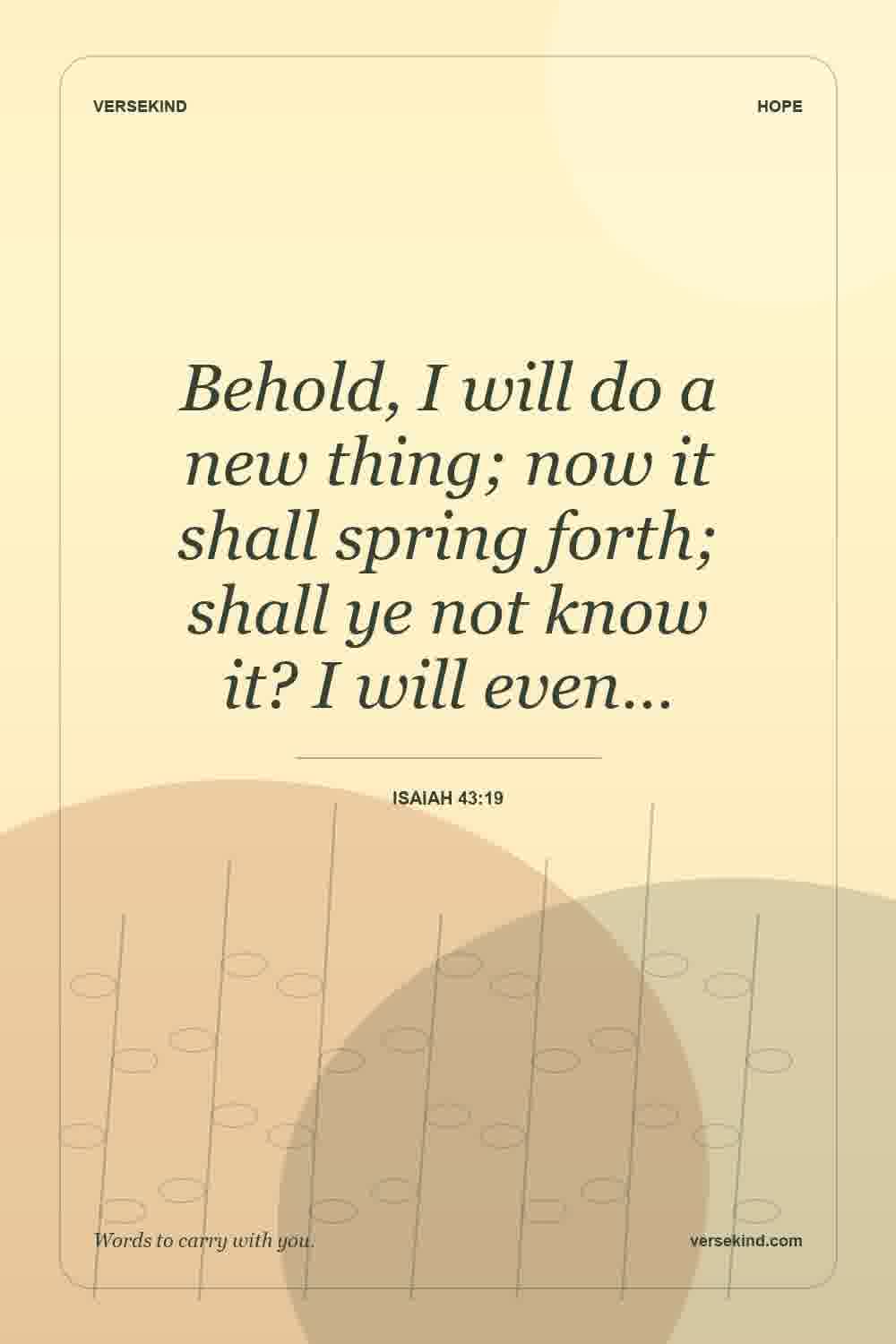 Behold, I will do a new thing; now it shall spring forth; shall ye not know it? I will even… — Isaiah 43:19