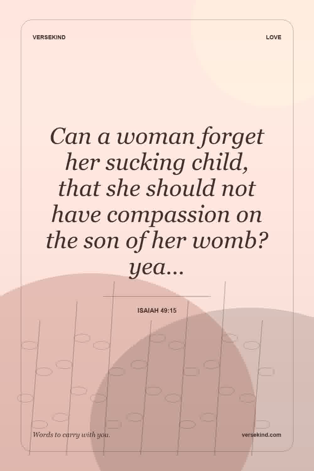 Can a woman forget her sucking child, that she should not have compassion on the son of her womb? yea… — Isaiah 49:15