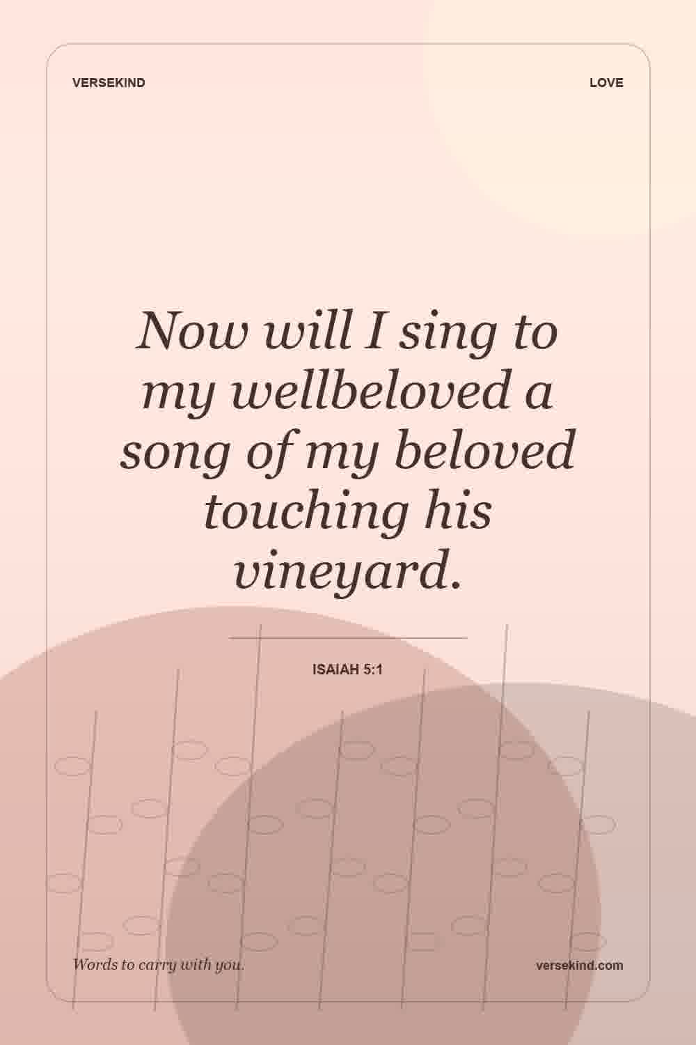 Now will I sing to my wellbeloved a song of my beloved touching his vineyard. — Isaiah 5:1