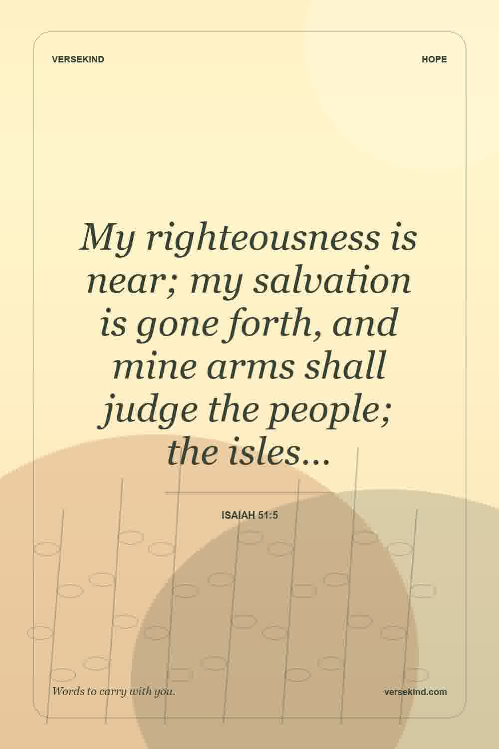 My righteousness is near; my salvation is gone forth, and mine arms shall judge the people; the isles… — Isaiah 51:5