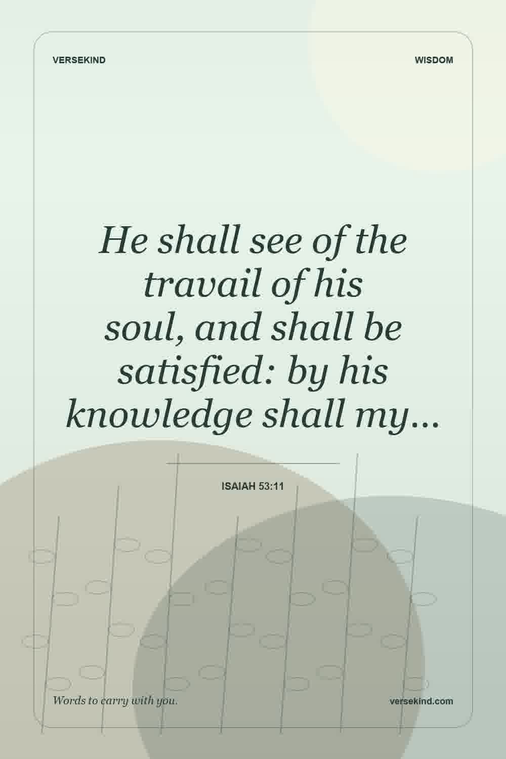 He shall see of the travail of his soul, and shall be satisfied: by his knowledge shall my… — Isaiah 53:11