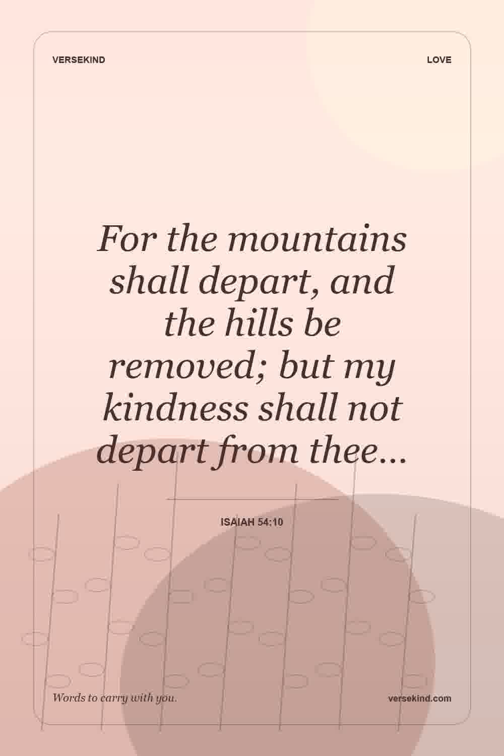 For the mountains shall depart, and the hills be removed; but my kindness shall not depart from thee… — Isaiah 54:10