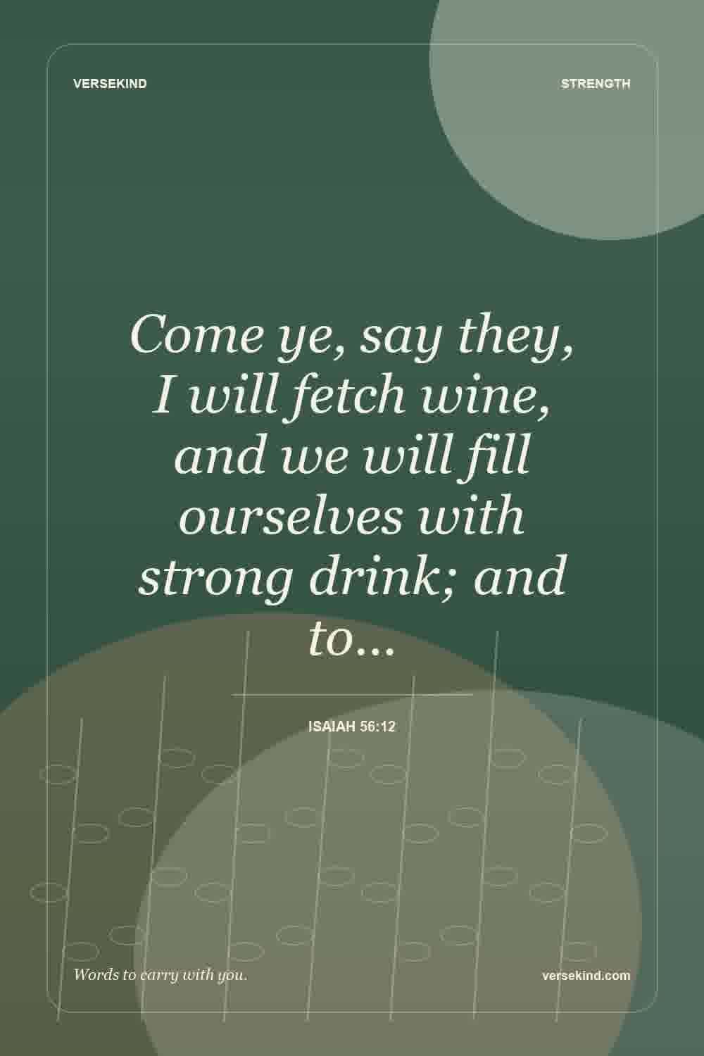 Come ye, say they, I will fetch wine, and we will fill ourselves with strong drink; and to… — Isaiah 56:12