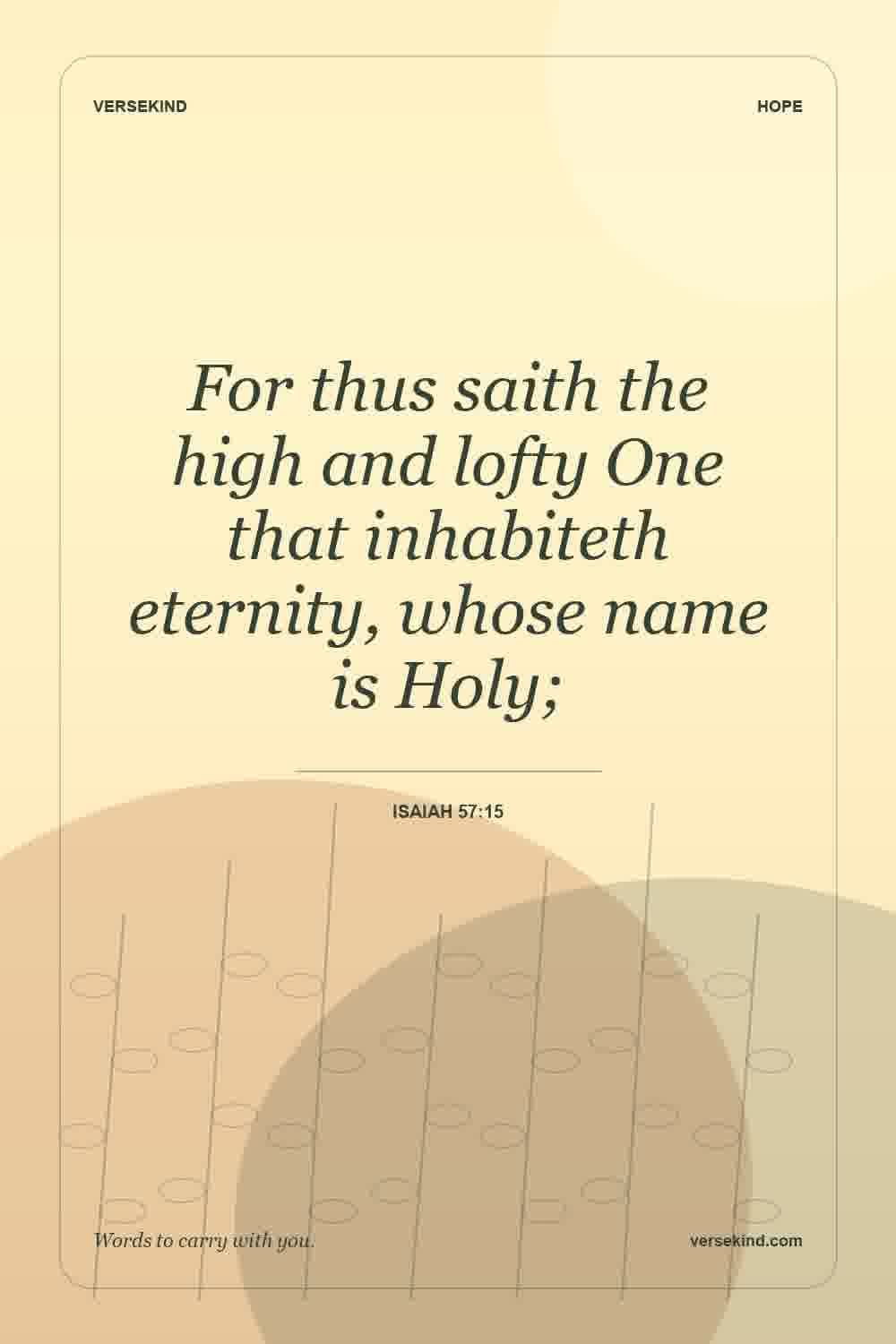 For thus saith the high and lofty One that inhabiteth eternity, whose name is Holy; — Isaiah 57:15