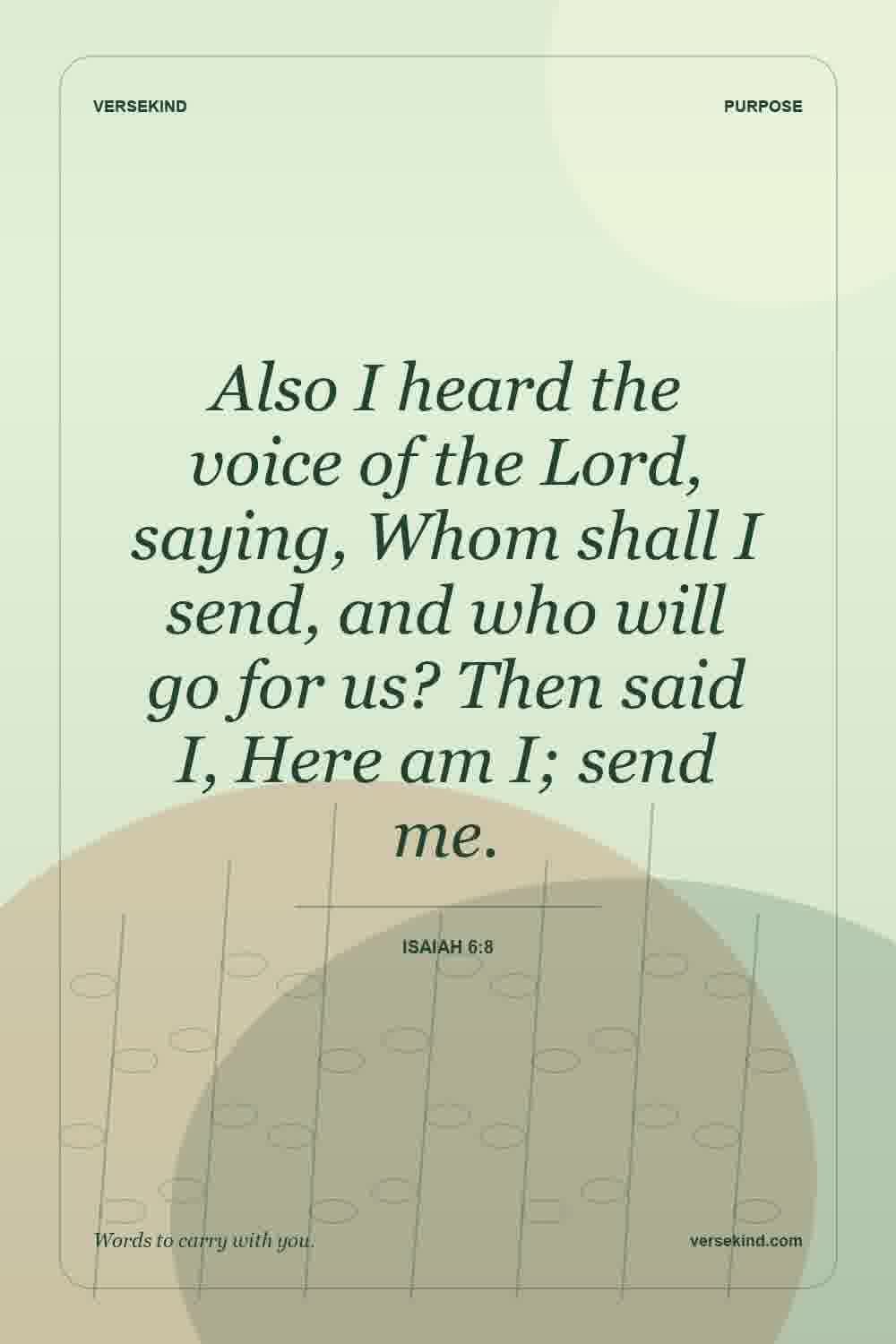 Also I heard the voice of the Lord, saying, Whom shall I send, and who will go for us? Then said I, Here am I; send me. — Isaiah 6:8
