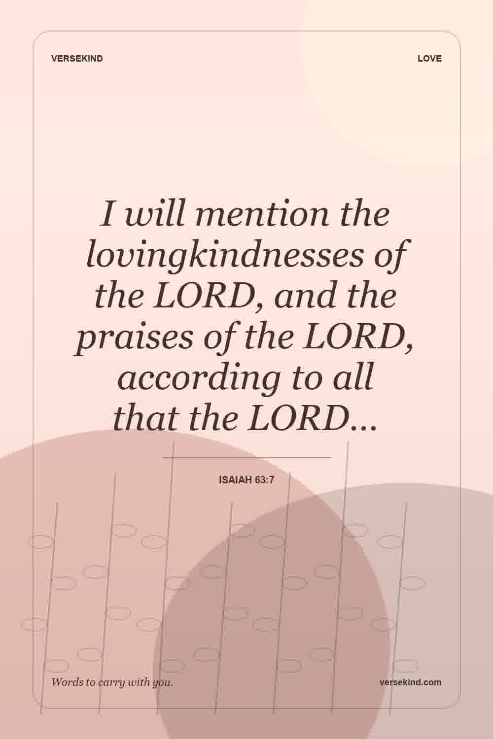 I will mention the lovingkindnesses of the LORD, and the praises of the LORD, according to all that the LORD… — Isaiah 63:7