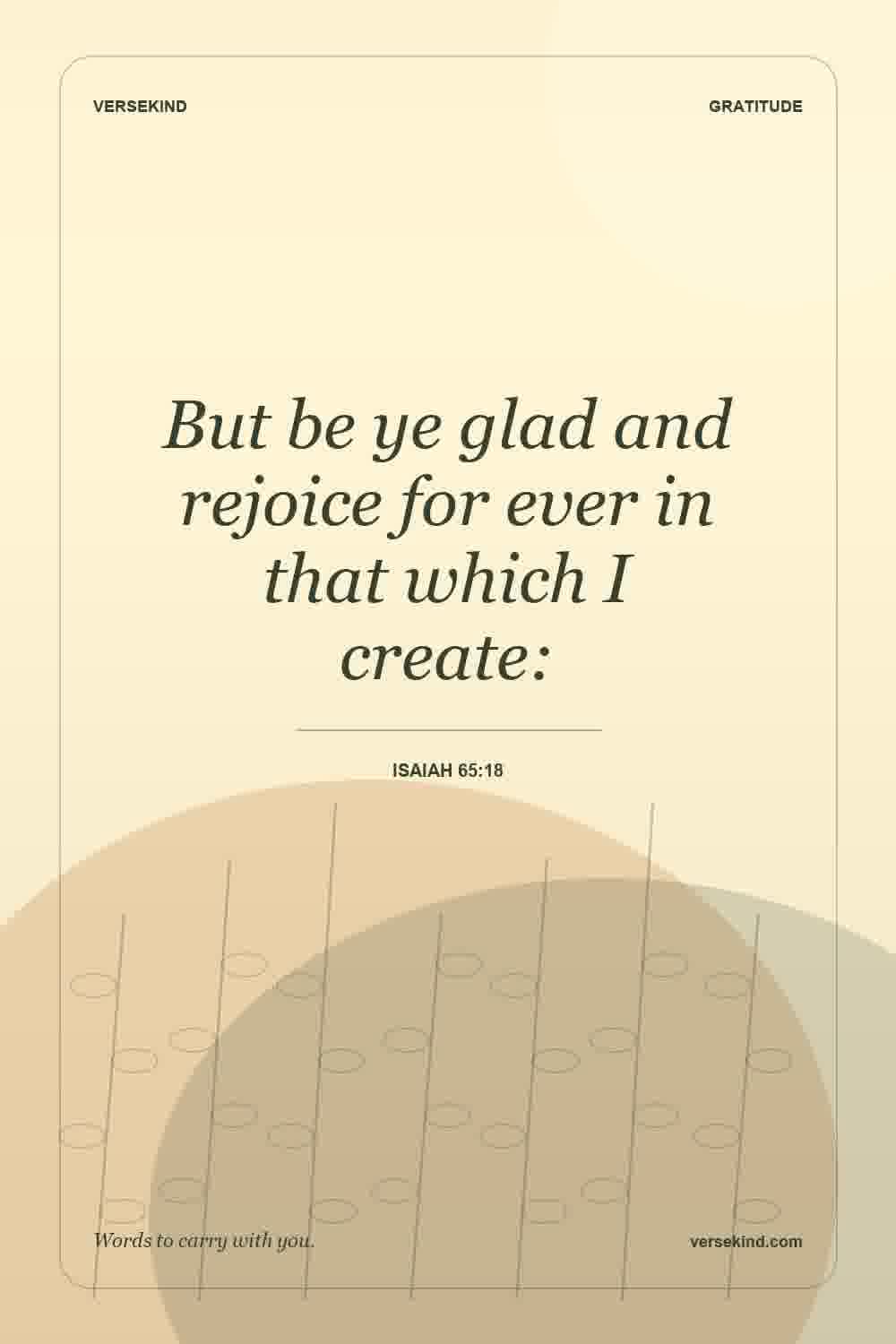 But be ye glad and rejoice for ever in that which I create: — Isaiah 65:18