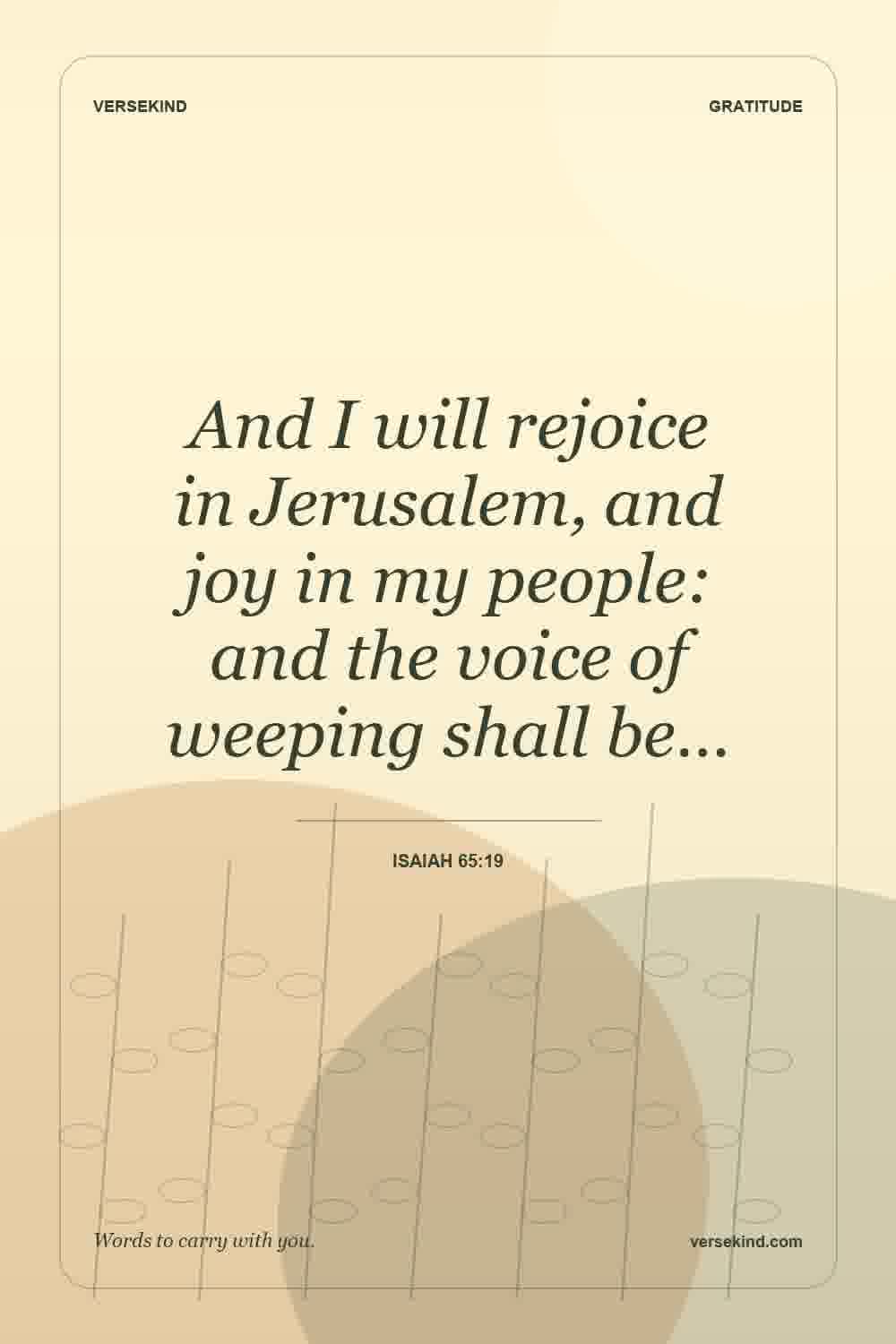 And I will rejoice in Jerusalem, and joy in my people: and the voice of weeping shall be… — Isaiah 65:19