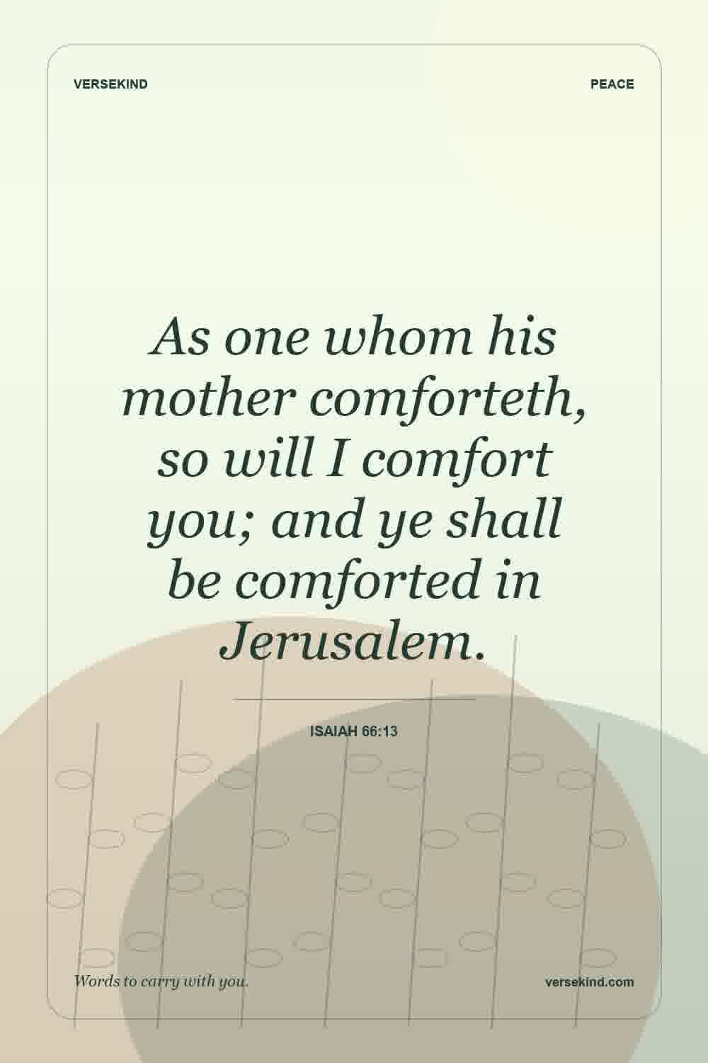 As one whom his mother comforteth, so will I comfort you; and ye shall be comforted in Jerusalem. — Isaiah 66:13