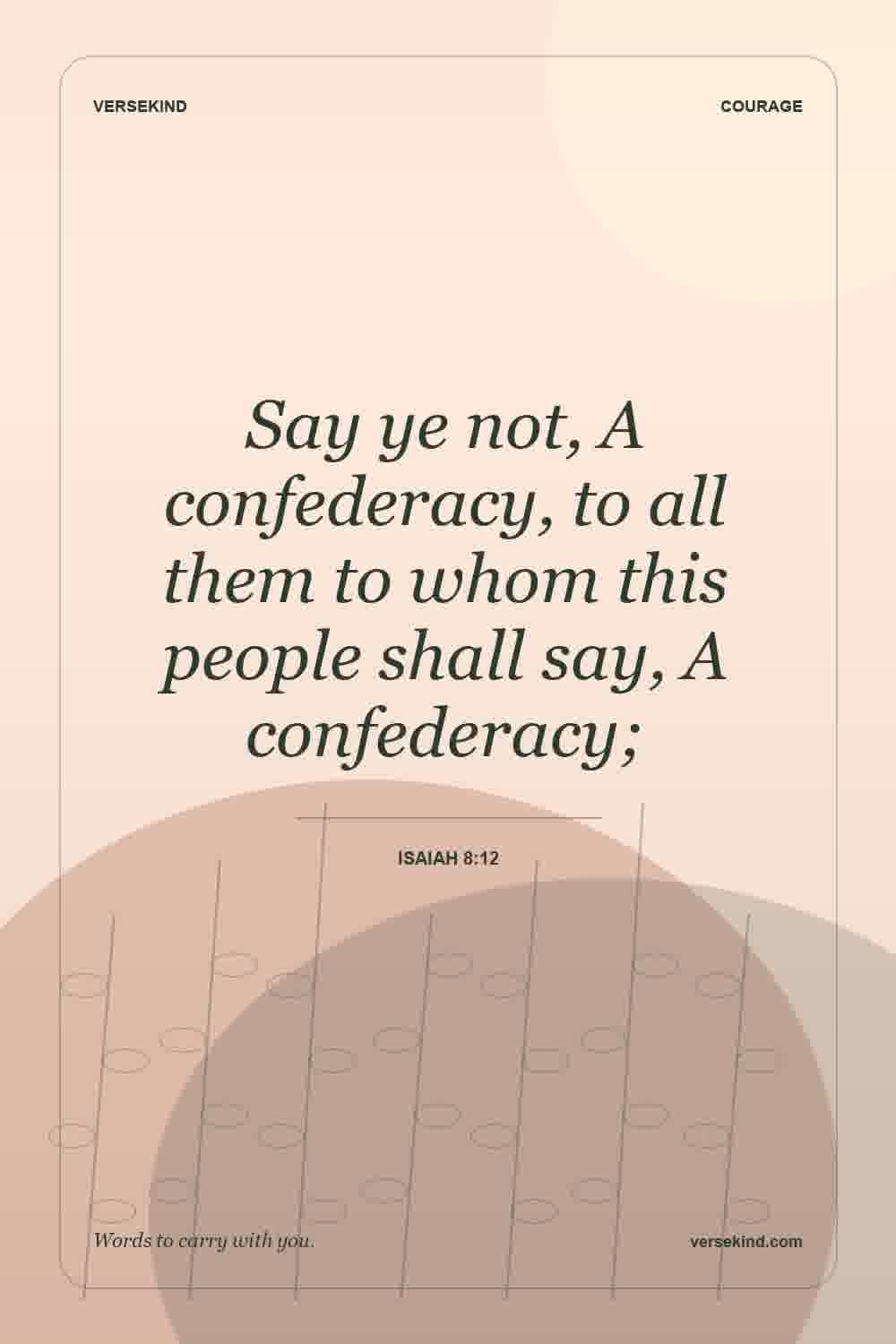 Say ye not, A confederacy, to all them to whom this people shall say, A confederacy; — Isaiah 8:12