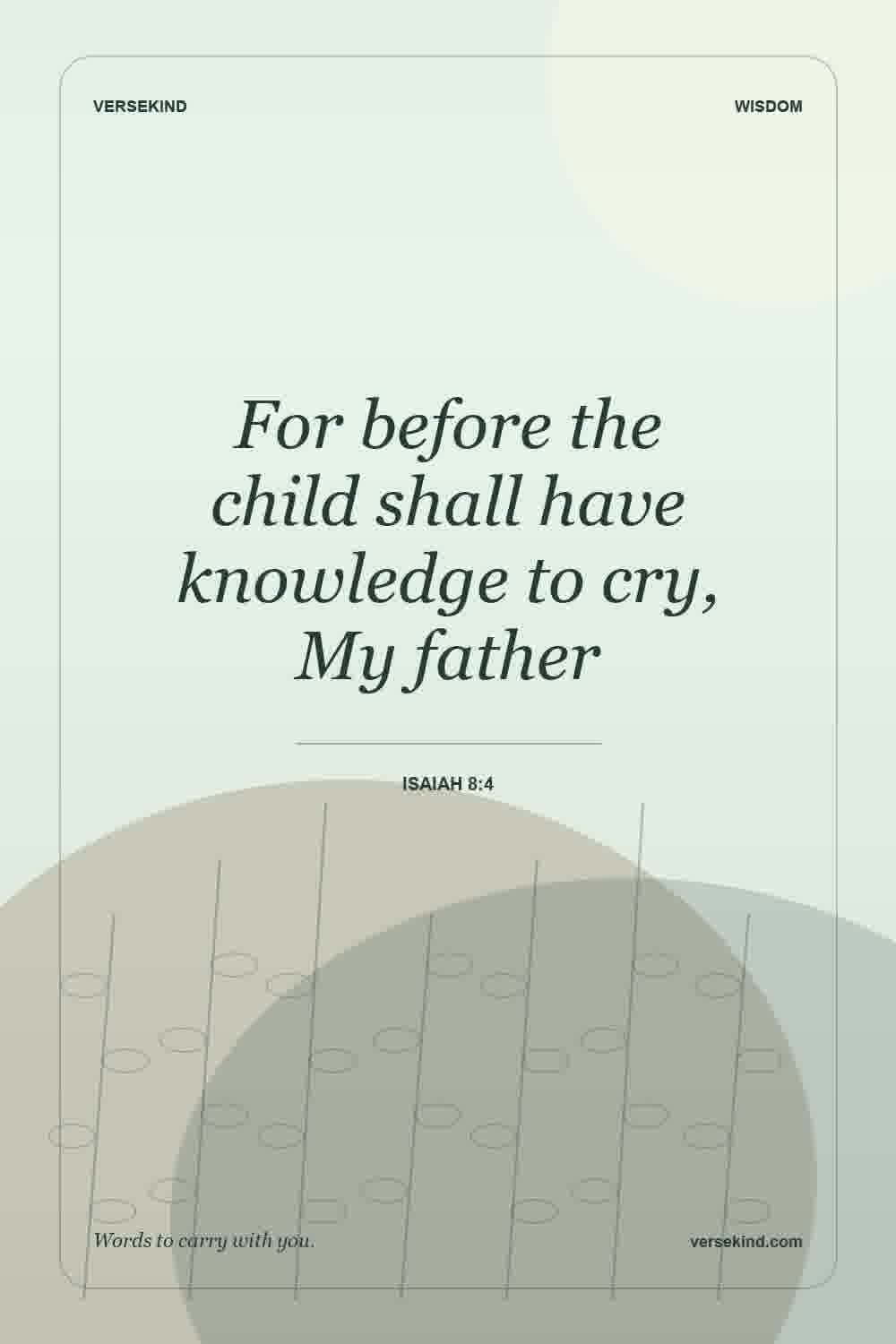 For before the child shall have knowledge to cry, My father — Isaiah 8:4