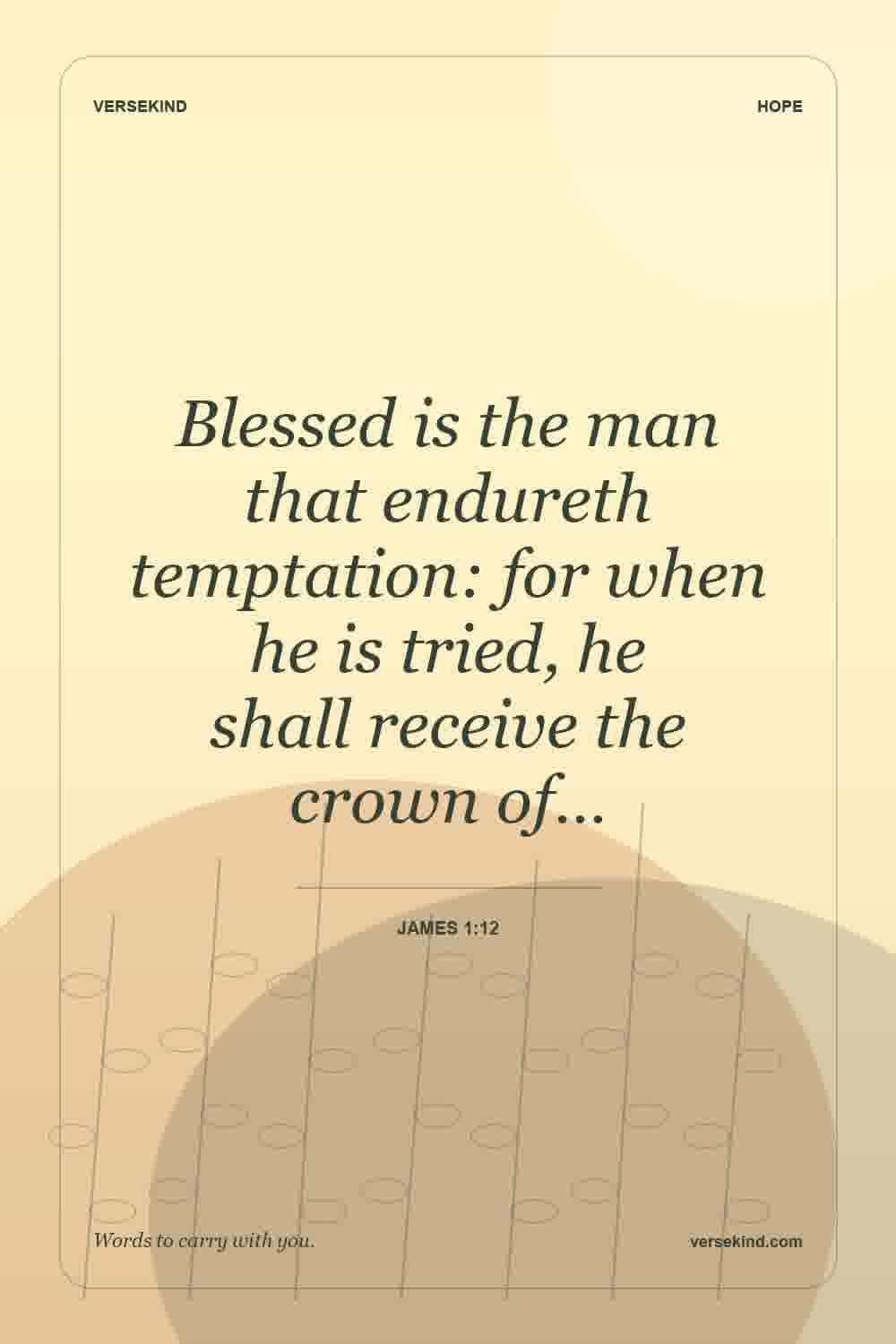 Blessed is the man that endureth temptation: for when he is tried, he shall receive the crown of… — James 1:12