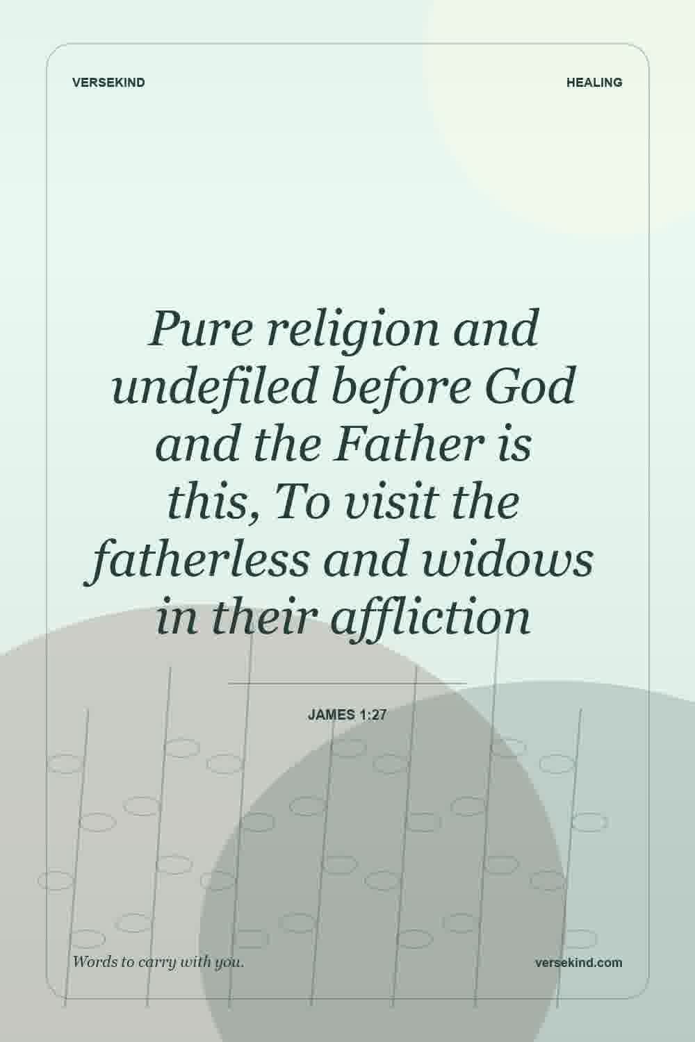Pure religion and undefiled before God and the Father is this, To visit the fatherless and widows in their affliction — James 1:27