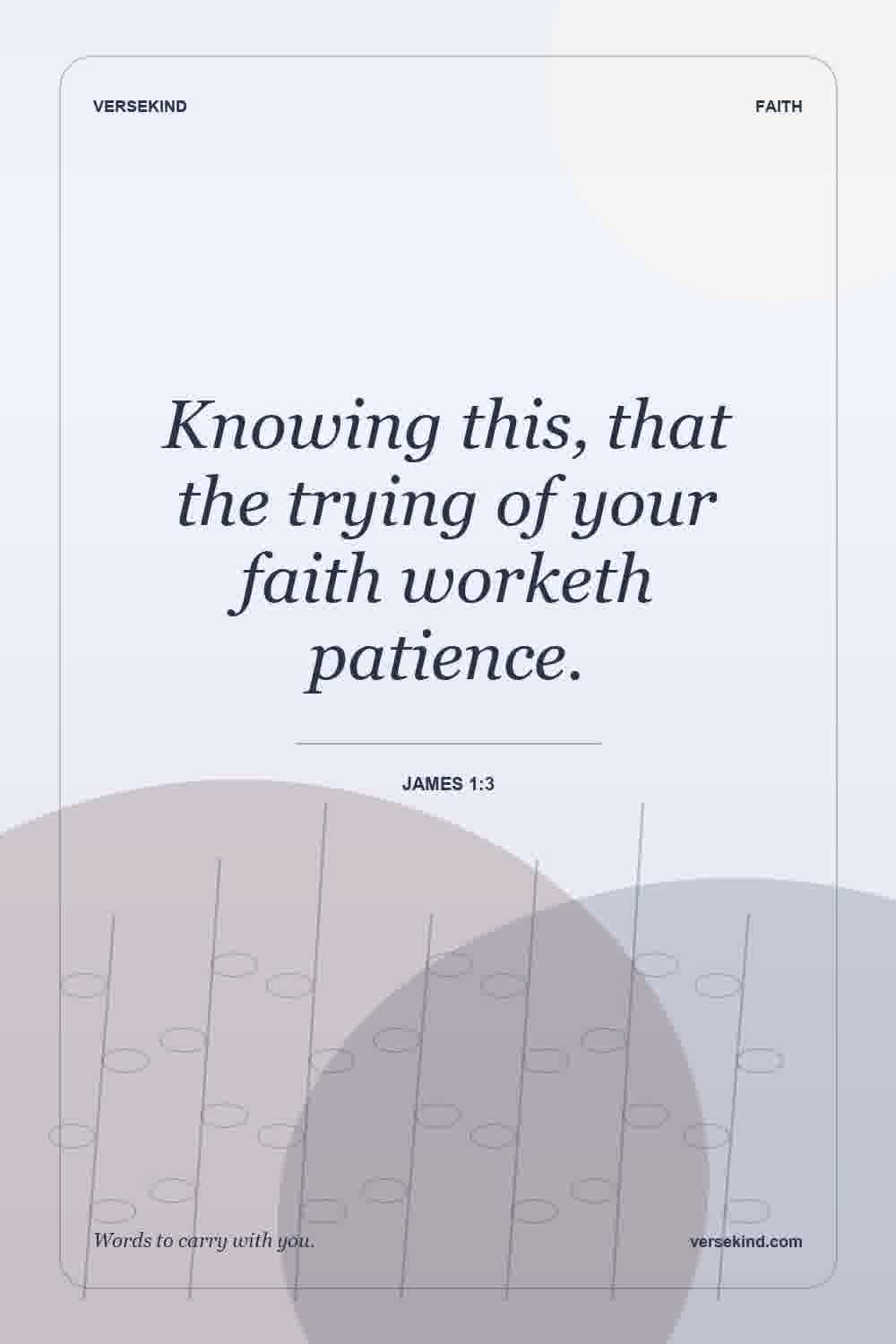 Knowing this, that the trying of your faith worketh patience. — James 1:3