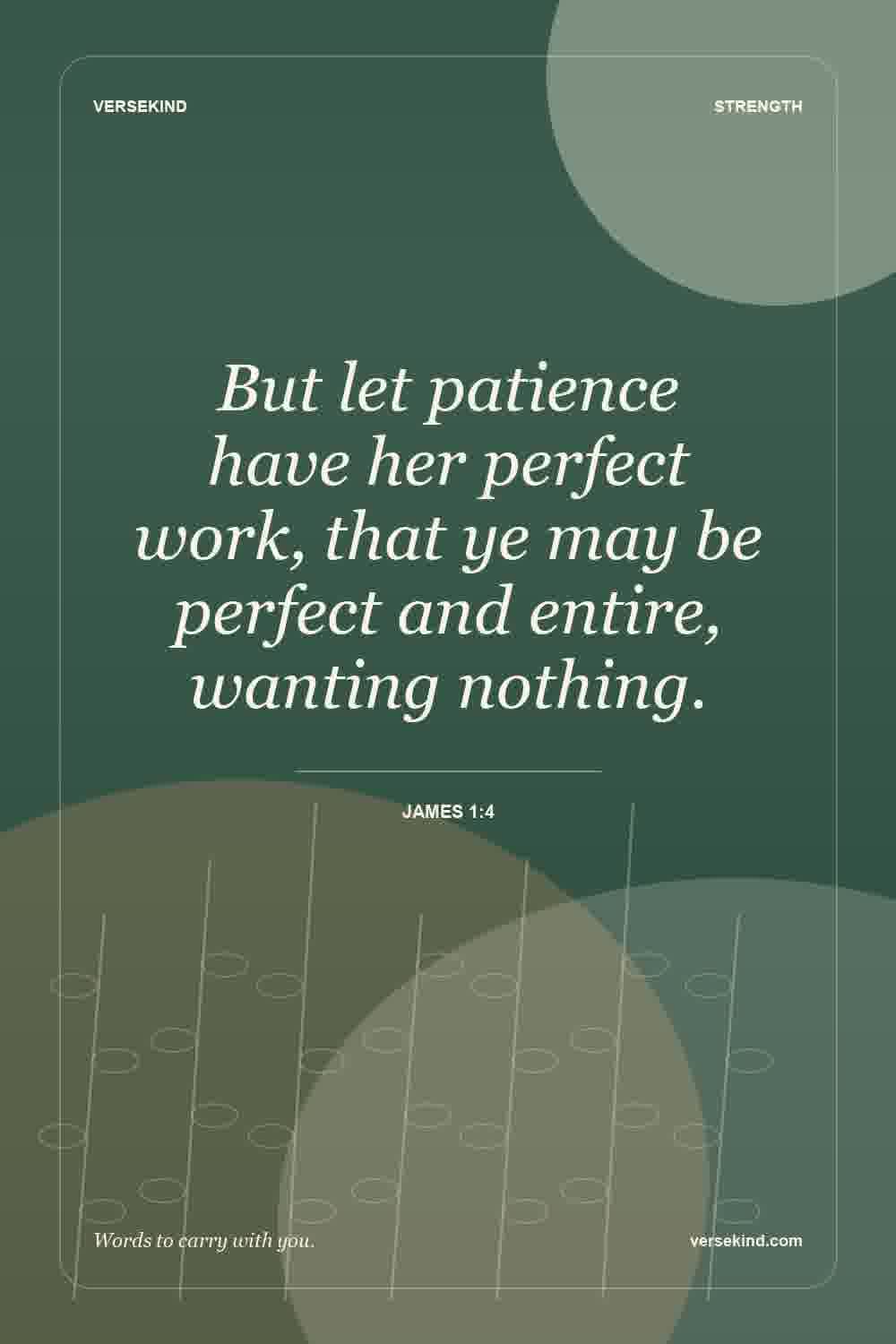 But let patience have her perfect work, that ye may be perfect and entire, wanting nothing. — James 1:4