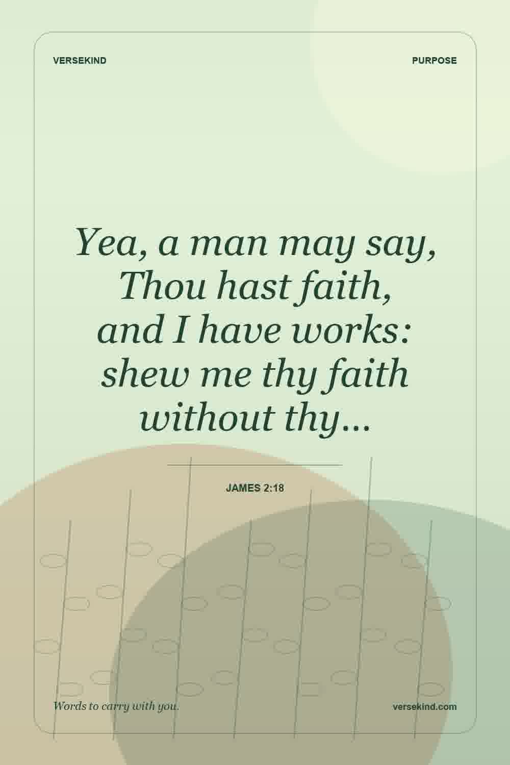 Yea, a man may say, Thou hast faith, and I have works: shew me thy faith without thy… — James 2:18