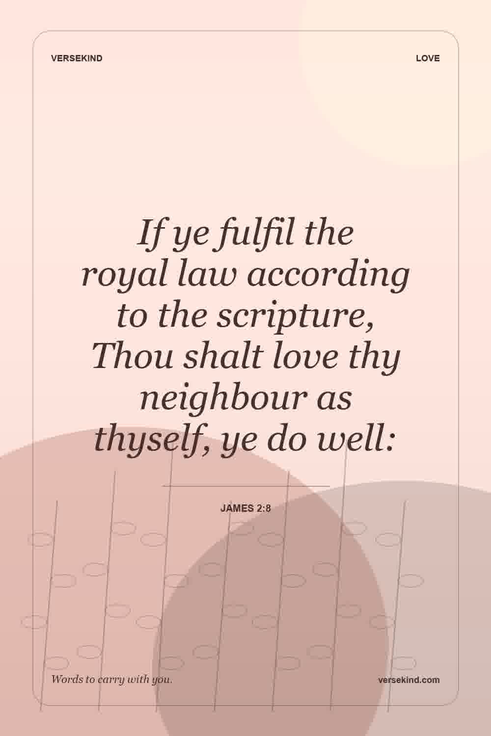 If ye fulfil the royal law according to the scripture, Thou shalt love thy neighbour as thyself, ye do well: — James 2:8