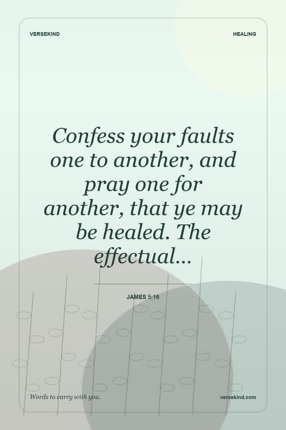 Confess your faults one to another, and pray one for another, that ye may be healed. The effectual… — James 5:16
