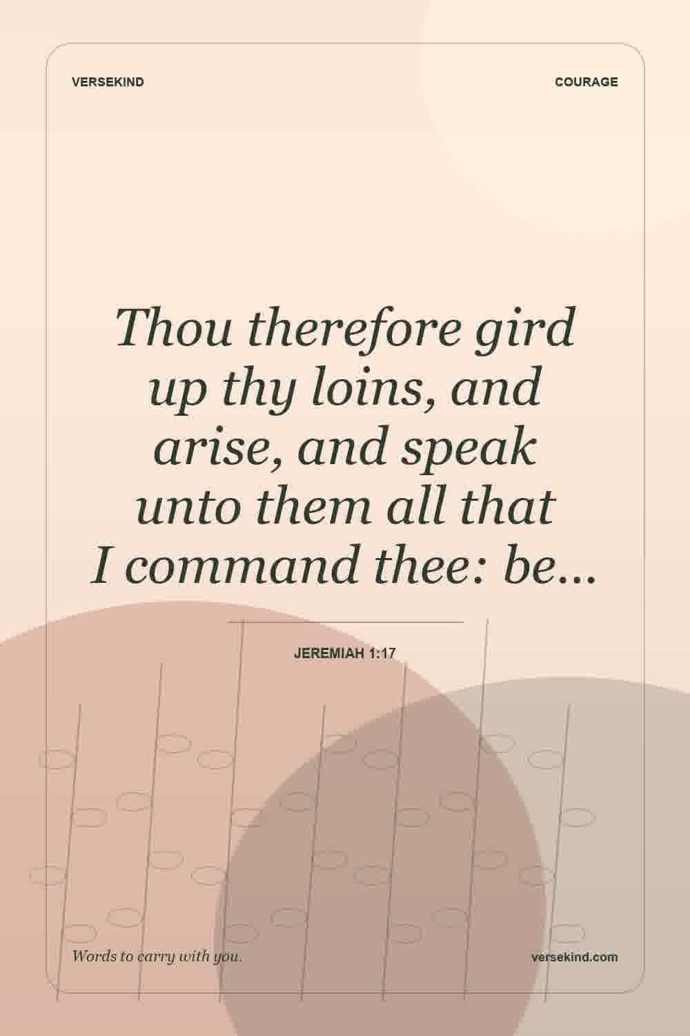 Thou therefore gird up thy loins, and arise, and speak unto them all that I command thee: be… — Jeremiah 1:17