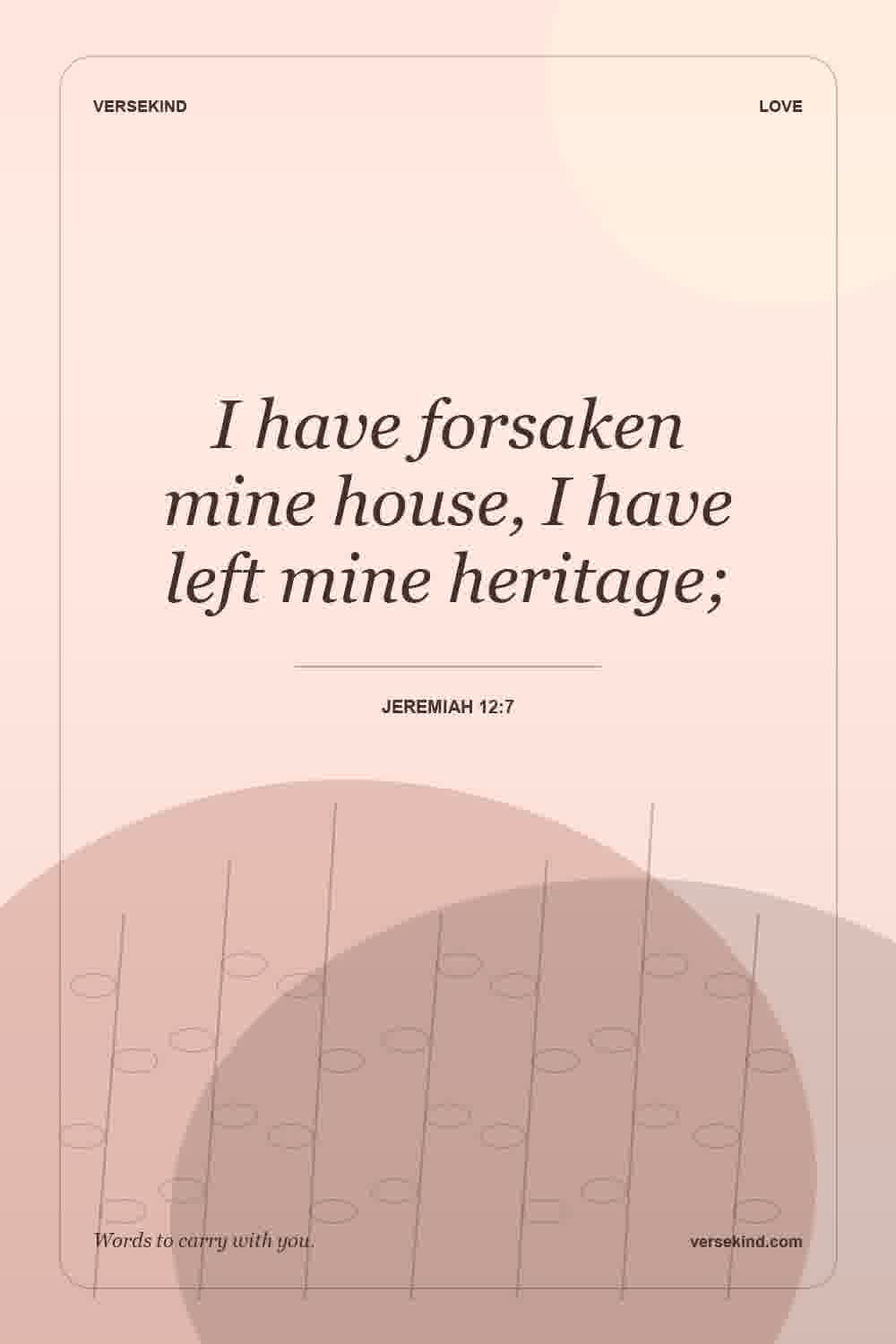 I have forsaken mine house, I have left mine heritage; — Jeremiah 12:7