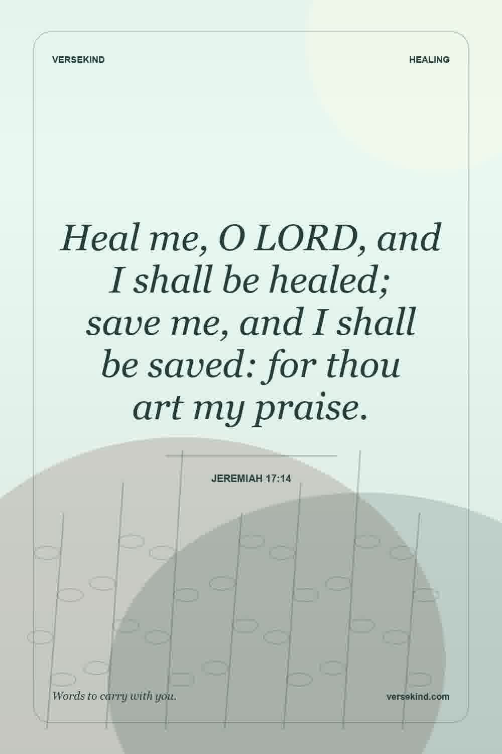 Heal me, O LORD, and I shall be healed; save me, and I shall be saved: for thou art my praise. — Jeremiah 17:14