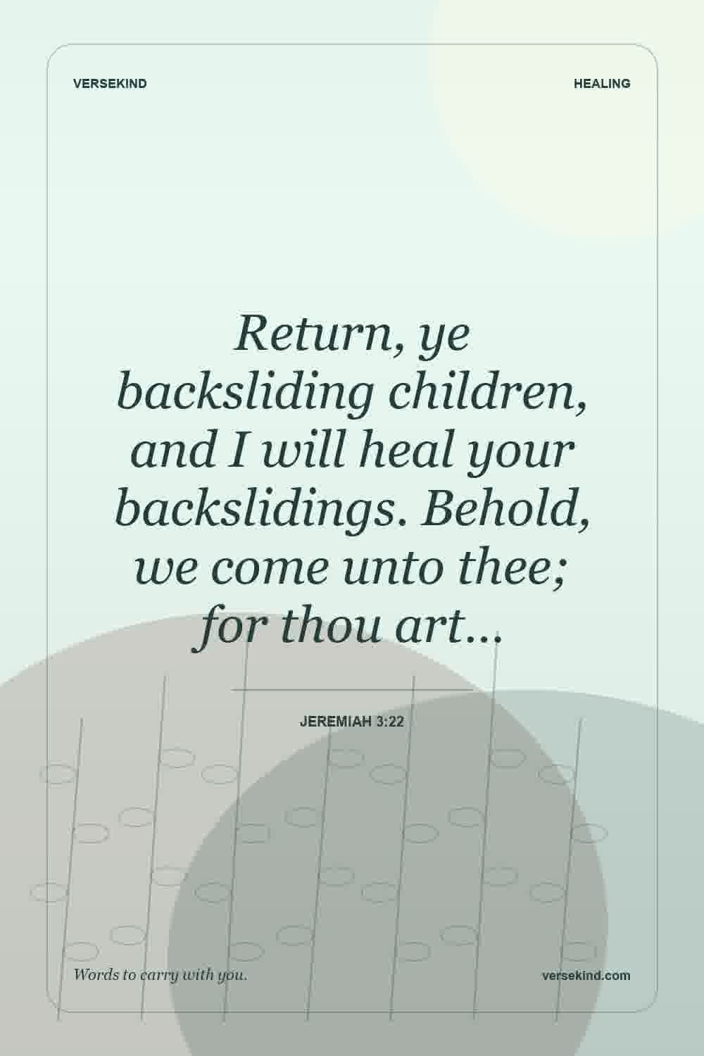 Return, ye backsliding children, and I will heal your backslidings. Behold, we come unto thee; for thou art… — Jeremiah 3:22