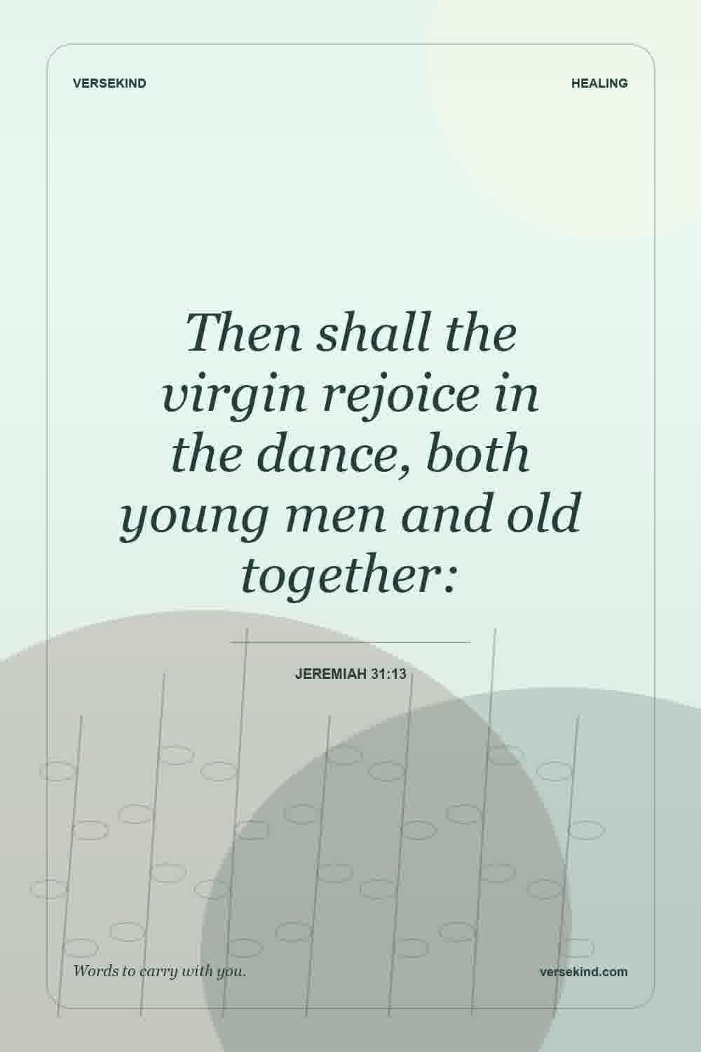Then shall the virgin rejoice in the dance, both young men and old together: — Jeremiah 31:13