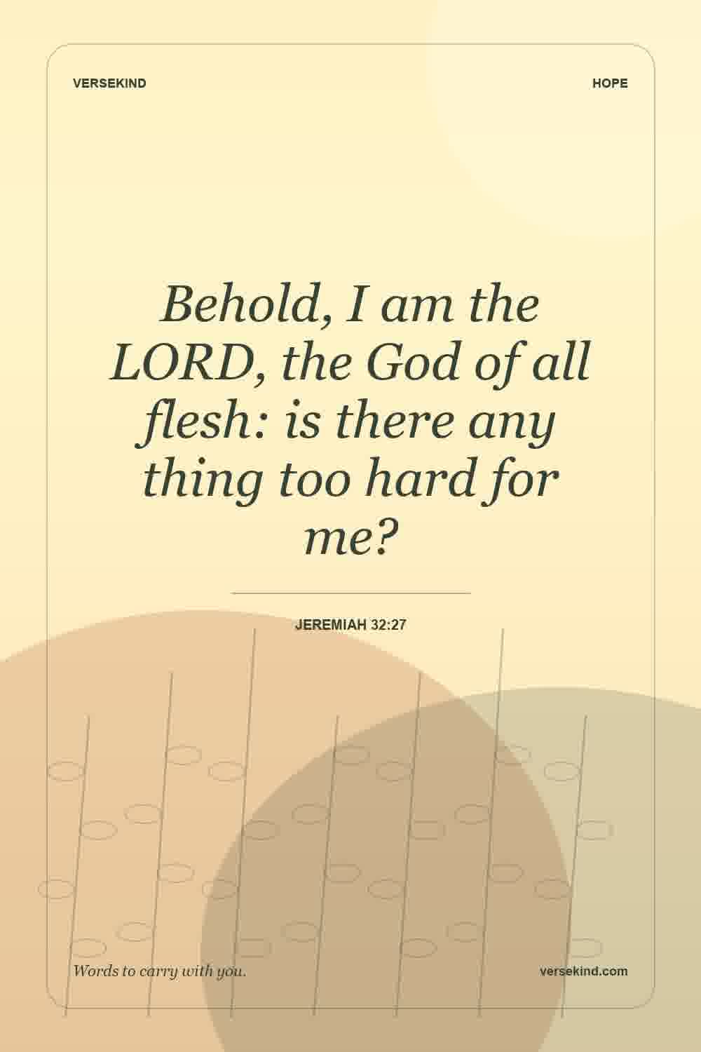 Behold, I am the LORD, the God of all flesh: is there any thing too hard for me? — Jeremiah 32:27