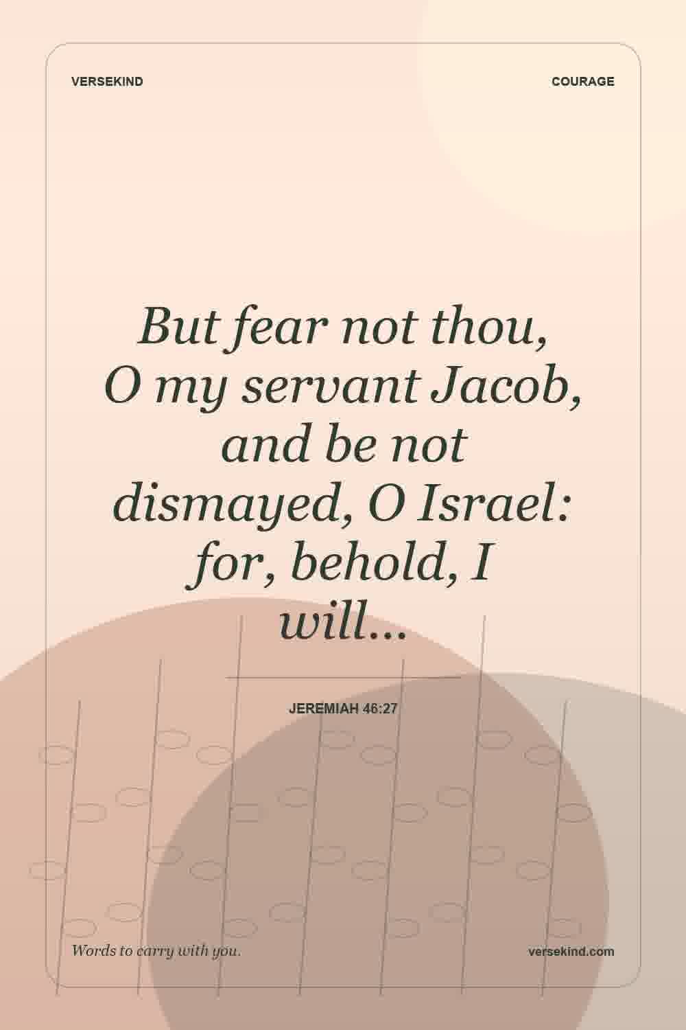 But fear not thou, O my servant Jacob, and be not dismayed, O Israel: for, behold, I will… — Jeremiah 46:27