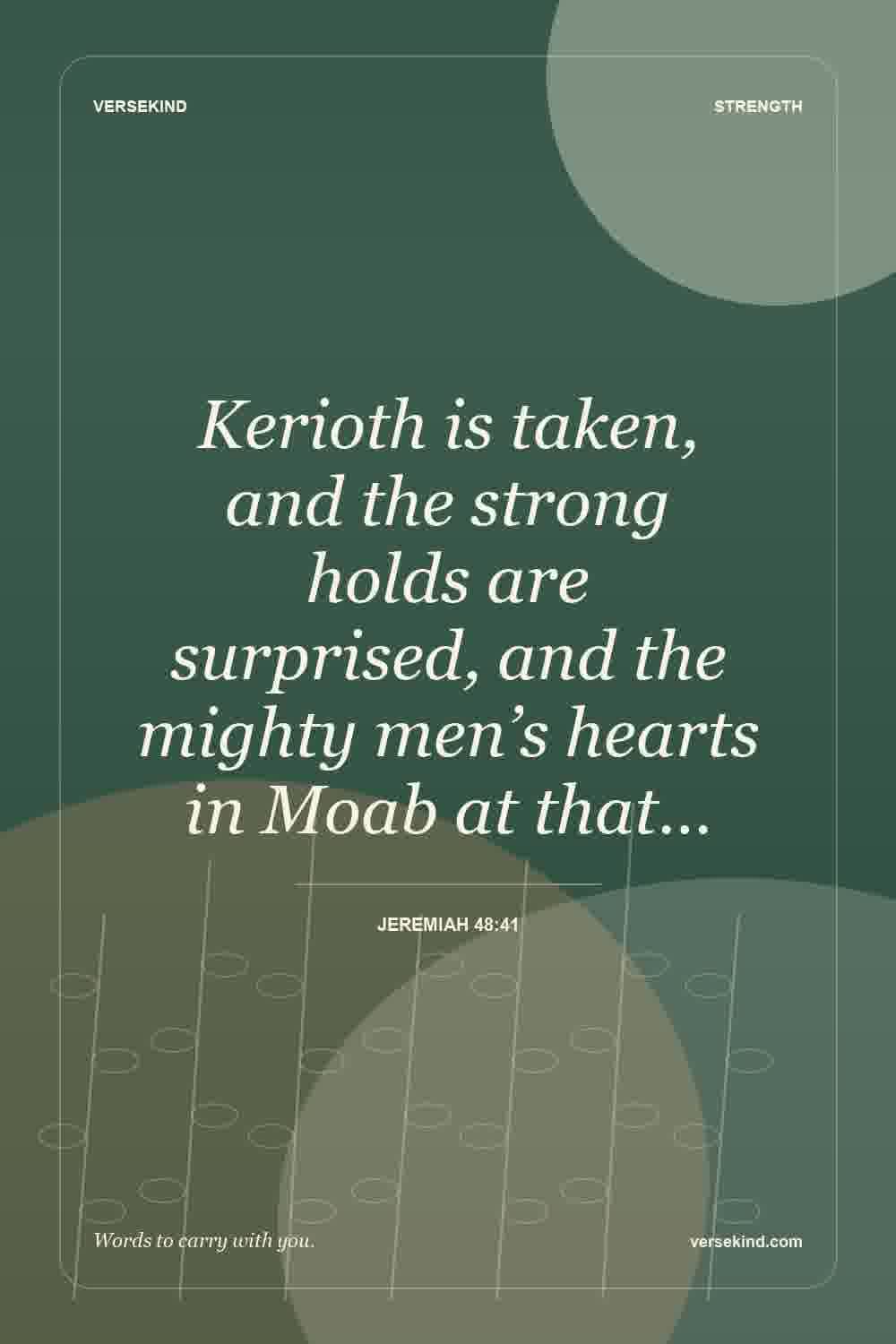 Kerioth is taken, and the strong holds are surprised, and the mighty men’s hearts in Moab at that… — Jeremiah 48:41