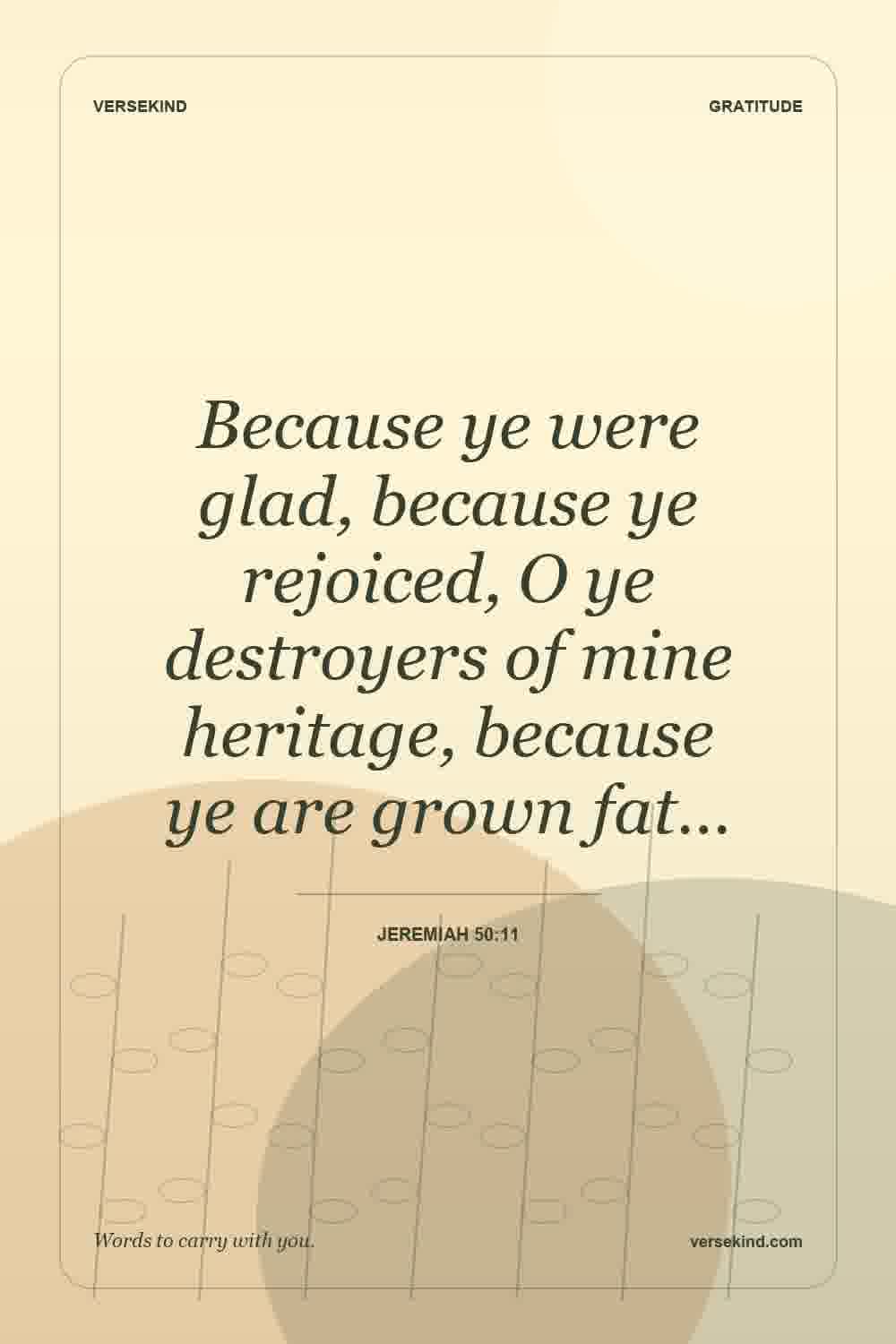 Because ye were glad, because ye rejoiced, O ye destroyers of mine heritage, because ye are grown fat… — Jeremiah 50:11