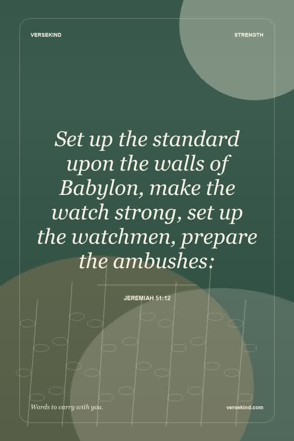 Set up the standard upon the walls of Babylon, make the watch strong, set up the watchmen, prepare the ambushes: — Jeremiah 51:12